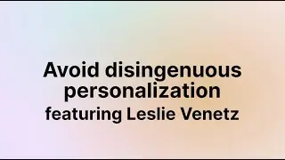 Avoid disingenuous personalization (Leslie Venetz)