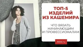 ТОП-5 ИЗДЕЛИЙ ИЗ КАШЕМИРА - что вяжем из бобинного кашемира?