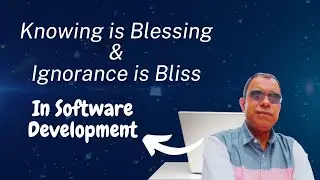 In Software Development - Knowing is blessing & Ignorance is Bliss