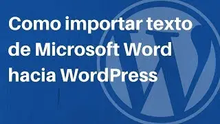 Tutorial WordPress: Como importar texto de Microsoft Word hacia WordPress