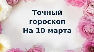 Точный гороскоп на 10 марта.Для каждого знака зодиака.