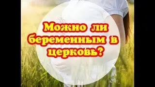 Можно ли беременным в церковь/Беременность и церковь/Беременность