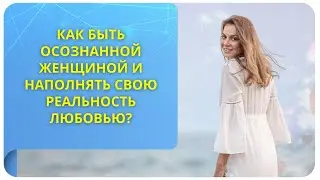 Как быть осознанной женщиной и наполнять свою реальность любовью?