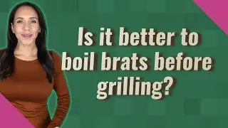 Is it better to boil brats before grilling?