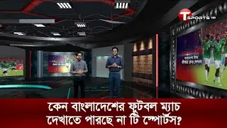 কেন বাংলাদেশের ফুটবল ম্যাচ দেখাতে পারছে না টি স্পোর্টস? | T Sports