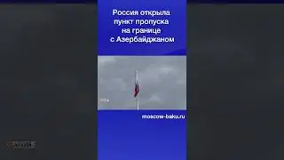 Россия открыла пункт пропуска на границе с Азербайджаном