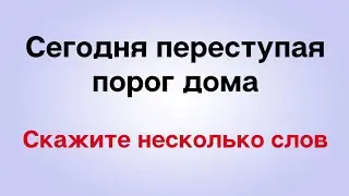 Сегодня переступая порог дома, скажите всего несколько слов.