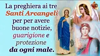 La preghiera ai tre Santi Arcangeli per per avere buone notizie guarigione e protezione da ogni male