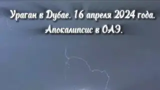 Ураган в Дубае. 16 апреля 2024 года. Апокалипсис в ОАЭ. Реальность.