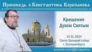 Крещение Духом Святым. Проповедь иерея Константина Корепанова в Неделю пред Богоявлением (14.01.24)