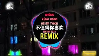 不值得你喜欢 (DJ抖音版 2024) Không Xứng Đáng Để Em Thích (Remix Tiktok) || Hot Tiktok Douyin