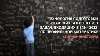 Технология подготовки обучающихся к решению задач, входящих в ЕГЭ – 2022 по профильной математике