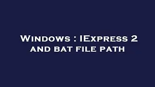 Windows : IExpress 2 and bat file path