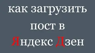 Как создать пост в Яндекс Дзен. Как добавить или загрузить