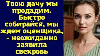 Твою дачу мы продадим. Быстро собирайся, мы ждем оценщика, - неожиданно заявила свекровь