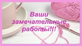 Ваши замечательные работы по моим МК! Благодарю Всех💖 Часть17