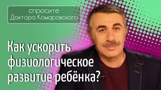 Как ускорить физиологическое развитие ребенка? - Доктор Комаровский