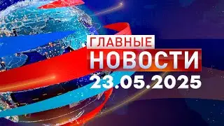 Главные Новости 23.05.2025