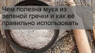 Чем полезна мука из зеленой гречки и как её правильно использовать