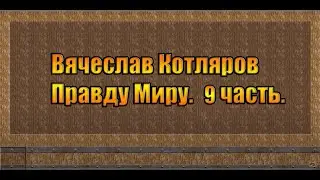 Вячеслав Котляров. Правду Миру. 9 часть.