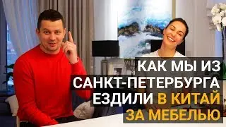 Съездили в мебельный тур в Китай из Санкт-Петербурга | Обустроили квартиру в 150 кв.метров