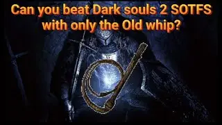 Can you beat Dark souls 2 SOTFS with only the Old whip?