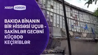 Bakıda binanın bir hissəsi uçub - Sakinlər gecəni küçədə keçiriblər