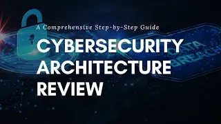 A Step-by-Step Guide to Conducting a Comprehensive Cybersecurity Architecture Review