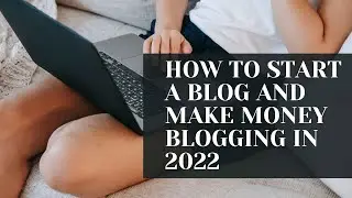 How to Start a Blog and Make Money Blogging in 2022