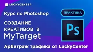 Курс по Photoshop | Создание креативов в myTarget (практика) | Арбитраж трафика от LuckyCenter