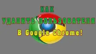 Как удалить пользователя в Google Chrome !