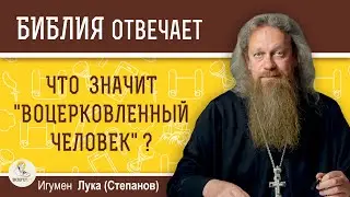 ЧТО ЗНАЧИТ "ВОЦЕРКОВЛЕННЫЙ ЧЕЛОВЕК" ?  Игумен Лука (Степанов)