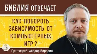 Как побороть зависимость от компьютерных игр ? Протоиерей Феодор Бородин