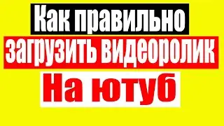 Как правильно загрузить видеоролик на Ютуб