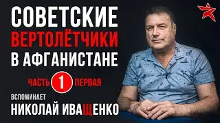 Советские вертолётчики в Афганистане. Вспоминает Николай Иващенко. Часть первая