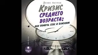 Кризис среднего возраста. Как помочь себе и близким. Денис Ануров. Аудиокнига