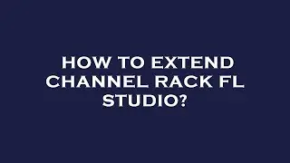 How to extend channel rack fl studio?