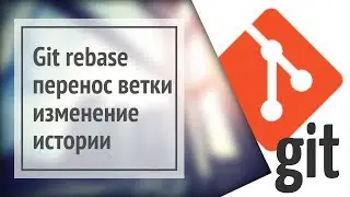 Git rebase: перемещение ветки (перебазирование), изменение истории git