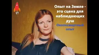 Опыт на Земле - это сцена для наблюдающих душ Околосмертный опыт