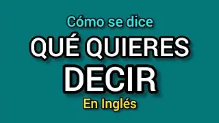 Cómo se dice QUÉ QUIERES DECIR en inglés?