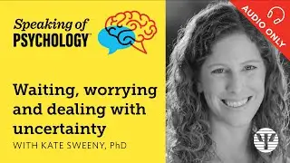 Speaking of Psychology: Waiting, worrying, and dealing with uncertainty, with Kate Sweeny, PhD