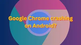 Google Chrome keeps crashing on Android? Here's why and how to fix