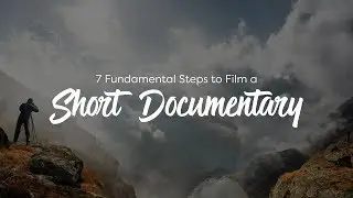 7 Fundamental Steps to Film a Short Documentary