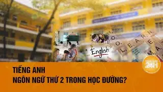 Để tiếng Anh là ngôn ngữ thứ hai trong trường học| Toàn cảnh 24h