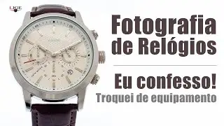 FOTOGRAFIA DE RELÓGIOS - EU CONFESSO, TROQUEI DE EQUIPAMENTO 😳