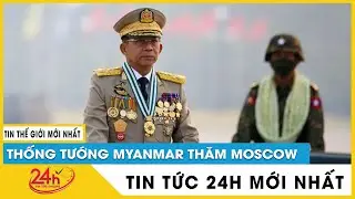 Thống tướng Myanmar Min Aung Hlaing bất ngờ thăm Nga giữa lúc Mỹ gây sức ép lên chính quyền quân sự