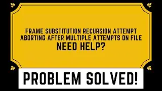 Frame Substitution Recursion Attempt aborting after multiple attempts on file. NEED HELP?