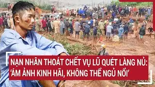 Nạn nhân thoát chết vụ lũ quét làng Nủ: “Ám ảnh kinh hãi, không thể ngủ nổi"