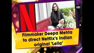 Filmmaker Deepa Mehta to direct Netflixs Indian original Leila