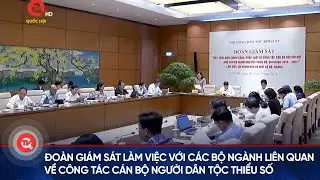 Đoàn giám sát làm việc với các bộ ngành liên quan về công tác cán bộ người dân tộc thiểu số